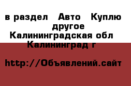  в раздел : Авто » Куплю »  » другое . Калининградская обл.,Калининград г.